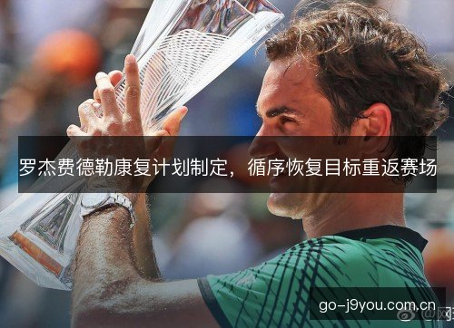 罗杰费德勒康复计划制定，循序恢复目标重返赛场