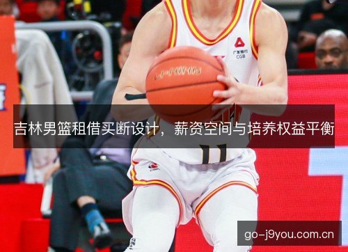 吉林男篮租借买断设计,薪资空间与培养权益平衡 吉林男篮租借买断设计,薪资空间与培养权益平衡
