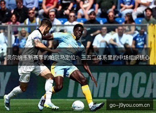 贝尔纳韦新赛季的帕尔马定位：三五二体系里的中场组织核心